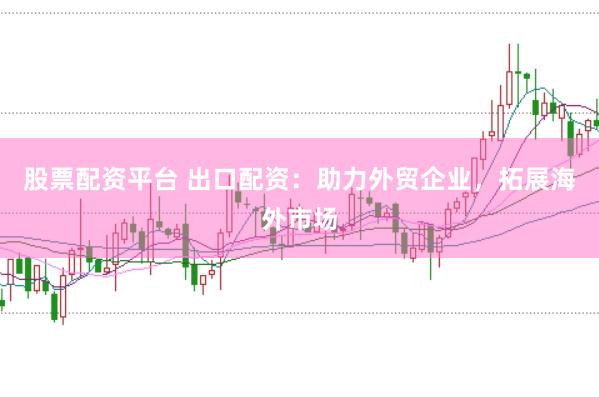 股票配资平台 出口配资：助力外贸企业，拓展海外市场