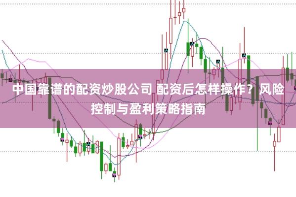 中国靠谱的配资炒股公司 配资后怎样操作？风险控制与盈利策略指南