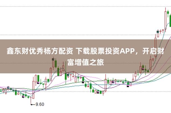 鑫东财优秀杨方配资 下载股票投资APP，开启财富增值之旅