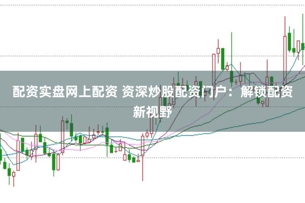 配资实盘网上配资 资深炒股配资门户：解锁配资新视野