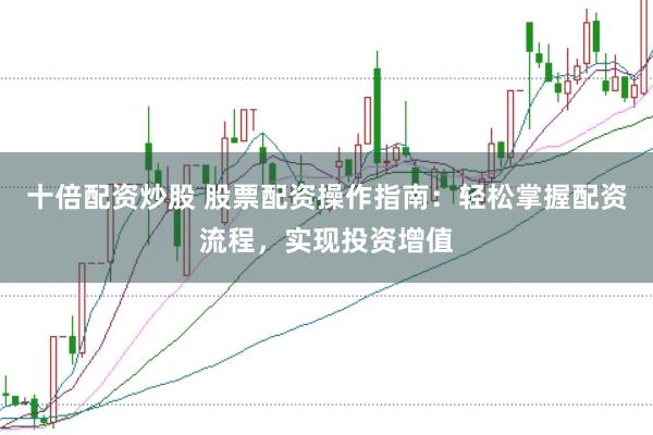 十倍配资炒股 股票配资操作指南：轻松掌握配资流程，实现投资增值