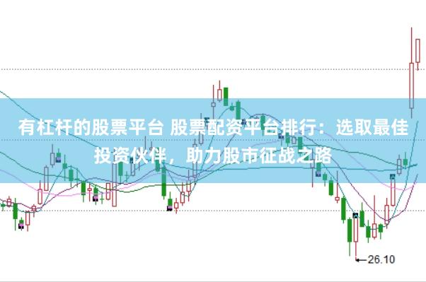 有杠杆的股票平台 股票配资平台排行：选取最佳投资伙伴，助力股市征战之路