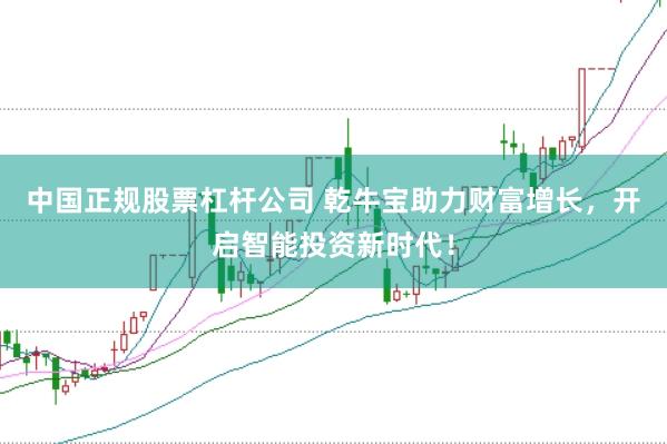 中国正规股票杠杆公司 乾牛宝助力财富增长，开启智能投资新时代！