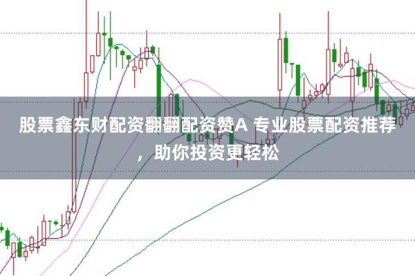 股票鑫东财配资翻翻配资赞A 专业股票配资推荐，助你投资更轻松