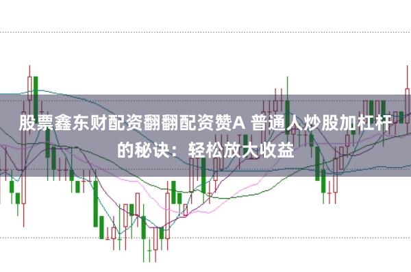 股票鑫东财配资翻翻配资赞A 普通人炒股加杠杆的秘诀：轻松放大收益