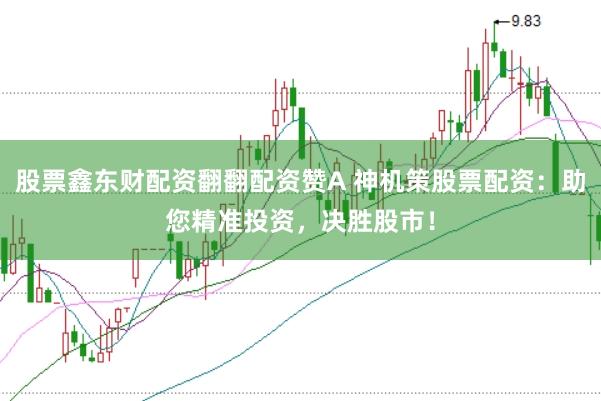 股票鑫东财配资翻翻配资赞A 神机策股票配资：助您精准投资，决胜股市！