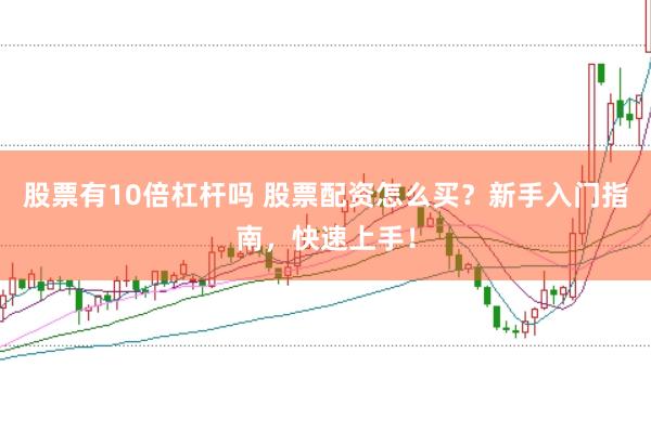 股票有10倍杠杆吗 股票配资怎么买？新手入门指南，快速上手！