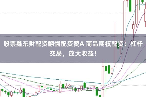 股票鑫东财配资翻翻配资赞A 商品期权配资：杠杆交易，放大收益！