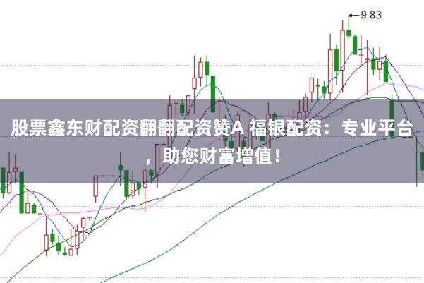 股票鑫东财配资翻翻配资赞A 福银配资：专业平台，助您财富增值！