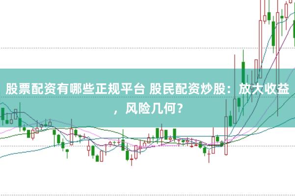 股票配资有哪些正规平台 股民配资炒股：放大收益，风险几何？