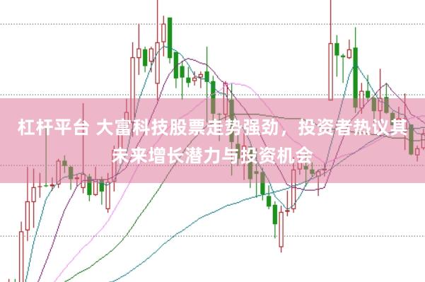 杠杆平台 大富科技股票走势强劲，投资者热议其未来增长潜力与投资机会