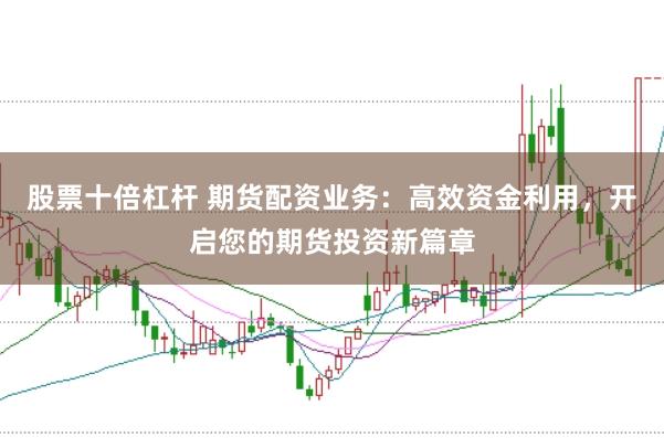 股票十倍杠杆 期货配资业务：高效资金利用，开启您的期货投资新篇章