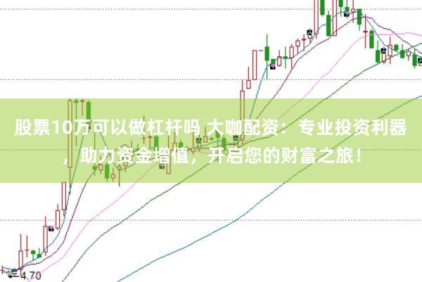 股票10万可以做杠杆吗 大咖配资：专业投资利器，助力资金增值，开启您的财富之旅！
