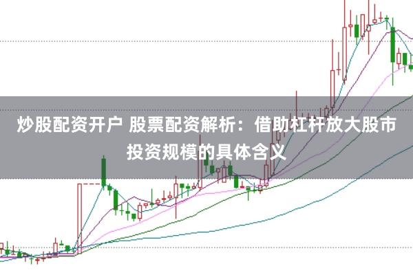 炒股配资开户 股票配资解析：借助杠杆放大股市投资规模的具体含义