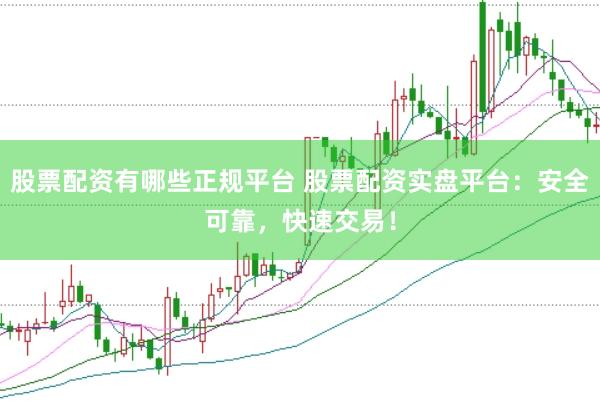 股票配资有哪些正规平台 股票配资实盘平台：安全可靠，快速交易！