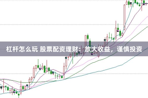 杠杆怎么玩 股票配资理财：放大收益，谨慎投资