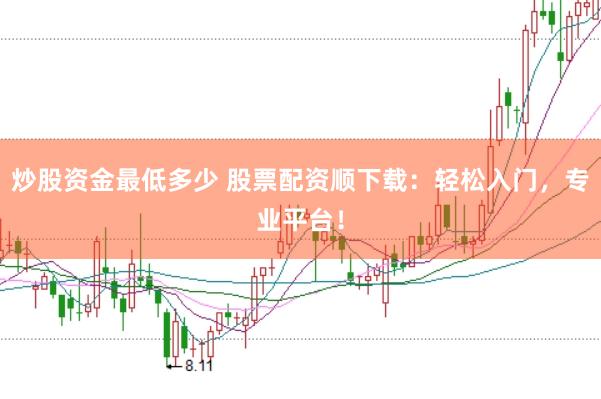 炒股资金最低多少 股票配资顺下载：轻松入门，专业平台！