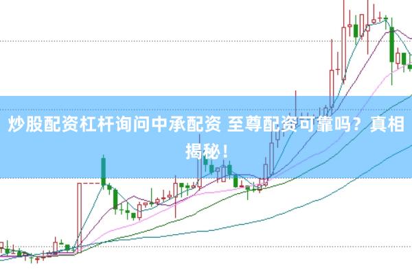 炒股配资杠杆询问中承配资 至尊配资可靠吗？真相揭秘！