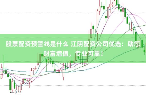 股票配资预警线是什么 江阴配资公司优选：助您财富增值，专业可靠！