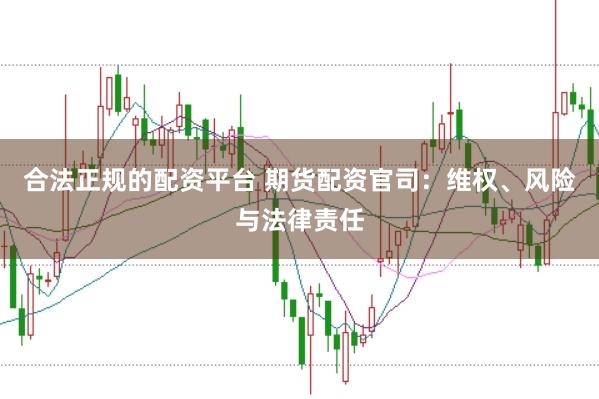 合法正规的配资平台 期货配资官司：维权、风险与法律责任