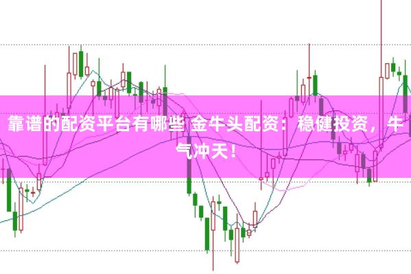 靠谱的配资平台有哪些 金牛头配资：稳健投资，牛气冲天！