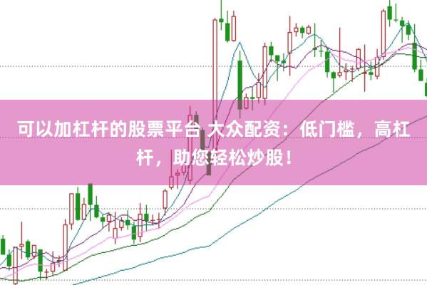 可以加杠杆的股票平台 大众配资：低门槛，高杠杆，助您轻松炒股！