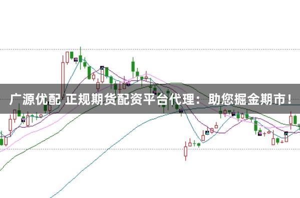 广源优配 正规期货配资平台代理：助您掘金期市！