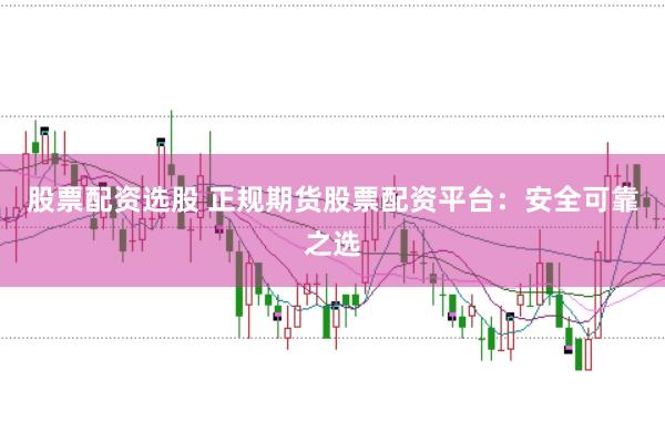 股票配资选股 正规期货股票配资平台：安全可靠之选
