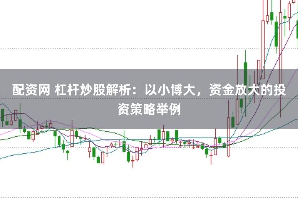 配资网 杠杆炒股解析：以小博大，资金放大的投资策略举例