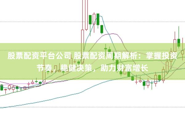 股票配资平台公司 股票配资周期解析：掌握投资节奏，稳健决策，助力财富增长