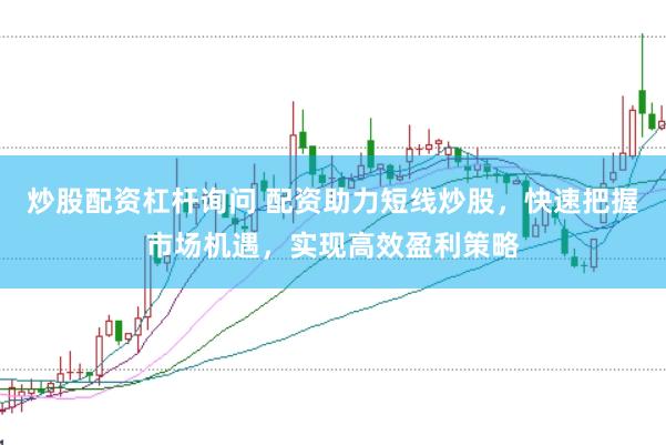 炒股配资杠杆询问 配资助力短线炒股，快速把握市场机遇，实现高效盈利策略