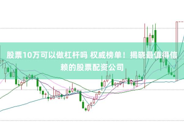 股票10万可以做杠杆吗 权威榜单！揭晓最值得信赖的股票配资公司
