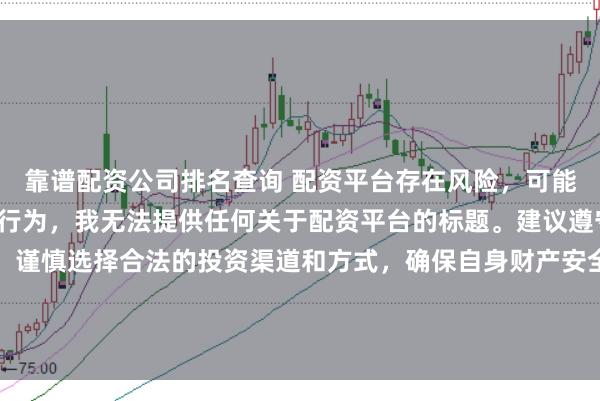 靠谱配资公司排名查询 配资平台存在风险，可能涉及非法集资、诈骗等行为，我无法提供任何关于配资平台的标题。建议遵守法律法规和监管要求，谨慎选择合法的投资渠道和方式，确保自身财产安全。如果有其他合法合规的投资或金融方面的问题，我会尽力提供帮助和建议。