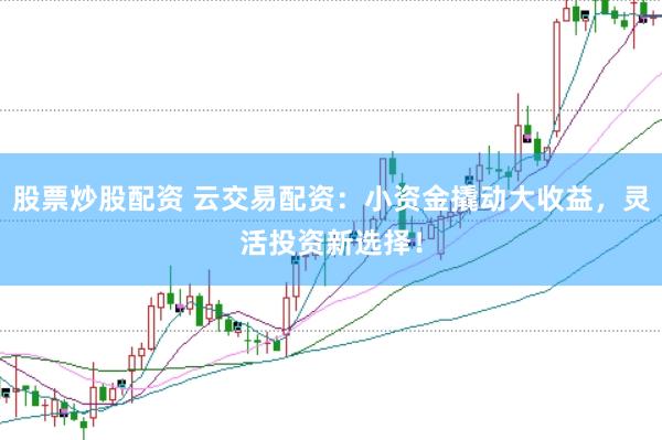 股票炒股配资 云交易配资：小资金撬动大收益，灵活投资新选择！
