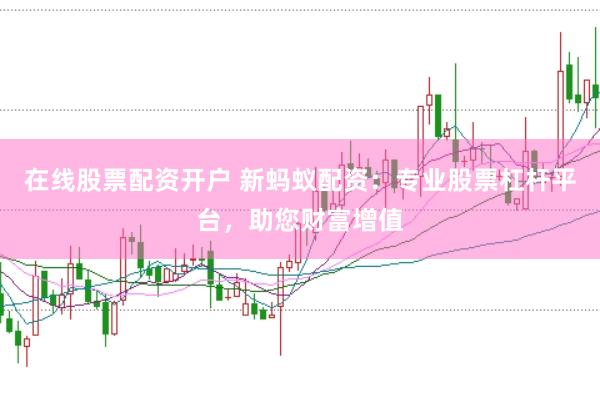 在线股票配资开户 新蚂蚁配资：专业股票杠杆平台，助您财富增值