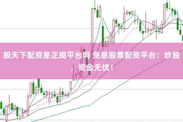 股天下配资是正规平台吗 免息股票配资平台：炒股，资金无忧！