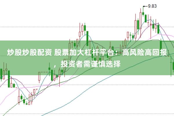 炒股炒股配资 股票加大杠杆平台：高风险高回报，投资者需谨慎选择