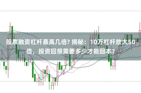 股票融资杠杆最高几倍? 揭秘：10万杠杆放大50倍，投资回报需要多少才能回本？