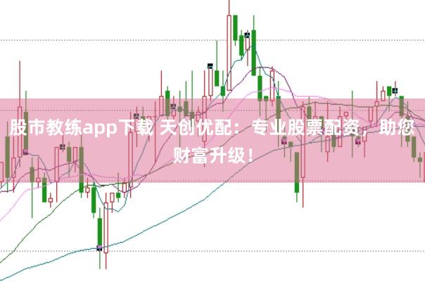 股市教练app下载 天创优配：专业股票配资，助您财富升级！