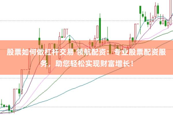 股票如何做杠杆交易 领航配资：专业股票配资服务，助您轻松实现财富增长！
