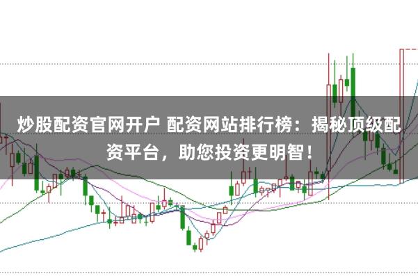 炒股配资官网开户 配资网站排行榜：揭秘顶级配资平台，助您投资更明智！