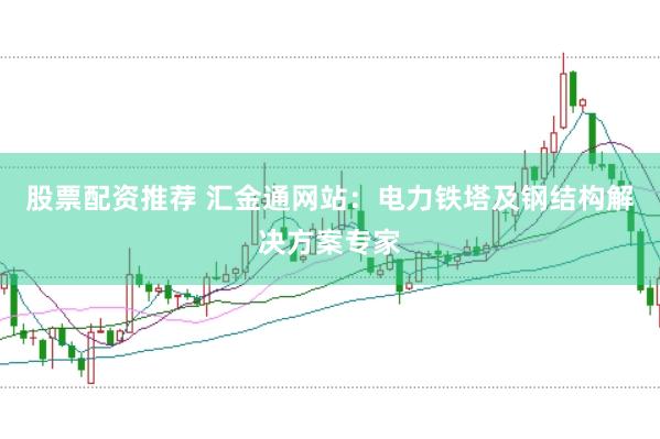 股票配资推荐 汇金通网站：电力铁塔及钢结构解决方案专家