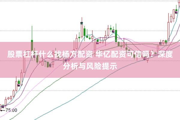 股票杠杆什么找杨方配资 华亿配资可信吗？深度分析与风险提示