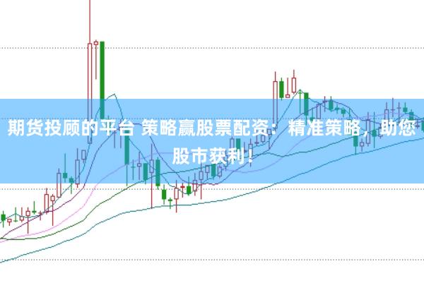 期货投顾的平台 策略赢股票配资：精准策略，助您股市获利！