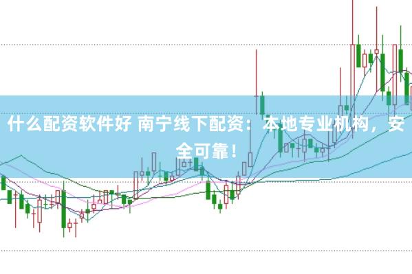 什么配资软件好 南宁线下配资：本地专业机构，安全可靠！