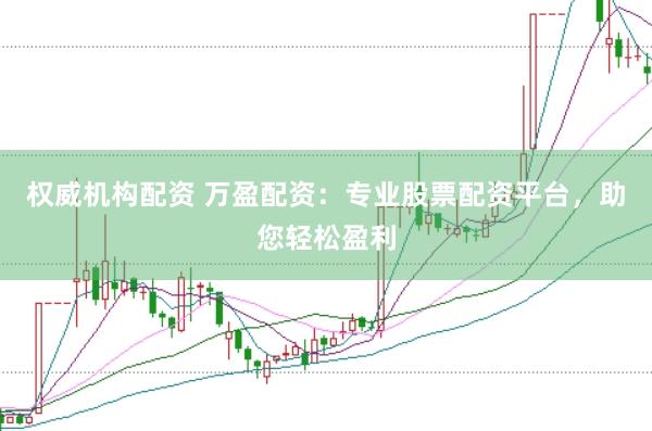 权威机构配资 万盈配资：专业股票配资平台，助您轻松盈利