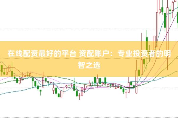 在线配资最好的平台 资配账户：专业投资者的明智之选
