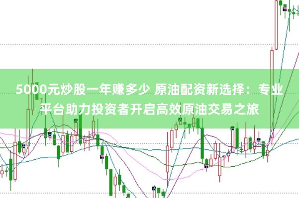 5000元炒股一年赚多少 原油配资新选择：专业平台助力投资者开启高效原油交易之旅