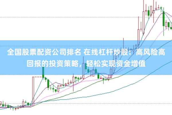 全国股票配资公司排名 在线杠杆炒股：高风险高回报的投资策略，轻松实现资金增值