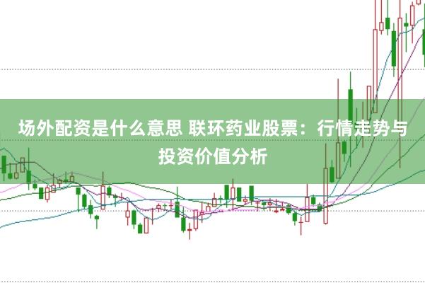 场外配资是什么意思 联环药业股票：行情走势与投资价值分析
